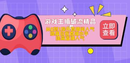 游戏主播破流精品课，从零到一提升直播间人气，提高自我直播水平，提高直播人气网赚项目-副业赚钱-互联网创业-资源整合圆梦网创