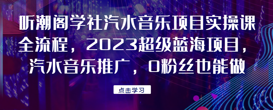 听潮阁学社汽水音乐项目实操课全流程，2023超级蓝海项目，汽水音乐推广，0粉丝也能做！网赚项目-副业赚钱-互联网创业-资源整合圆梦网创