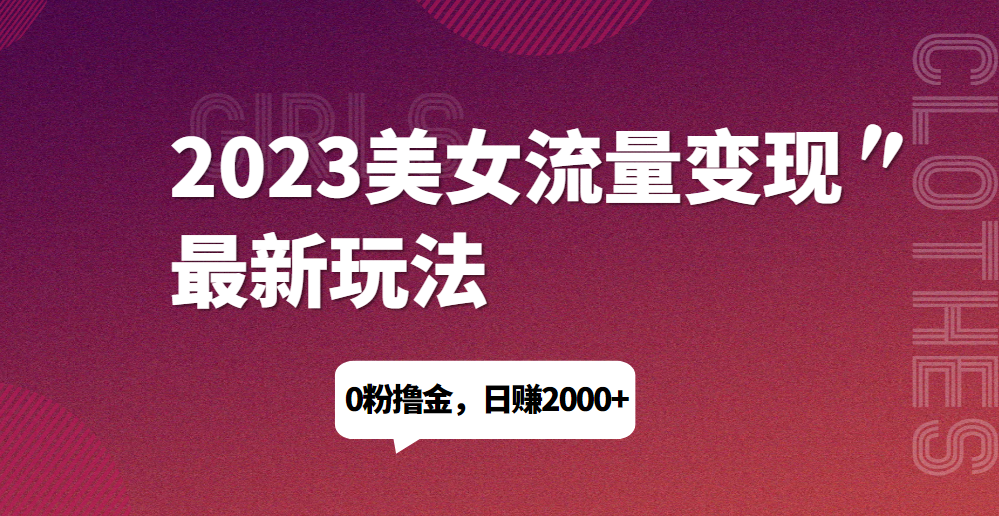 2023美女流量变现最新玩法，0粉撸金，日赚1500+，实测日引流200+网赚项目-副业赚钱-互联网创业-资源整合圆梦网创