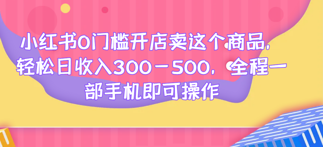 小红书0门槛开店卖这个商品，轻松日收入300-500，全程一部手机即可操作网赚项目-副业赚钱-互联网创业-资源整合圆梦网创