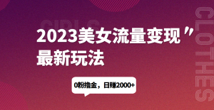 2023美女流量变现最新玩法，0粉撸金，日赚1500+，实测日引流200+网赚项目-副业赚钱-互联网创业-资源整合圆梦网创