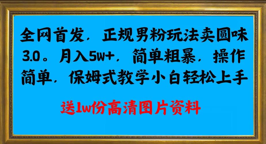 全网首发正规男粉玩法卖圆味3.0，月入5W+，简单粗暴，操作简单，保姆式教学，小白轻松上手网赚项目-副业赚钱-互联网创业-资源整合圆梦网创