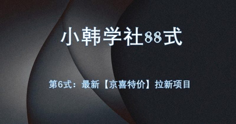 小韩学社88式第六式：最新京喜特价拉新项目，小白可操作网赚项目-副业赚钱-互联网创业-资源整合圆梦网创