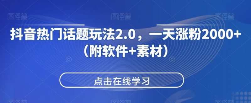 抖音热门话题玩法2.0，一天涨粉2000+（附软件+素材）网赚项目-副业赚钱-互联网创业-资源整合圆梦网创