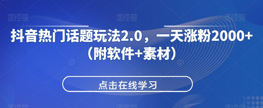 抖音热门话题玩法2.0，一天涨粉2000+（附软件+素材）网赚项目-副业赚钱-互联网创业-资源整合圆梦网创