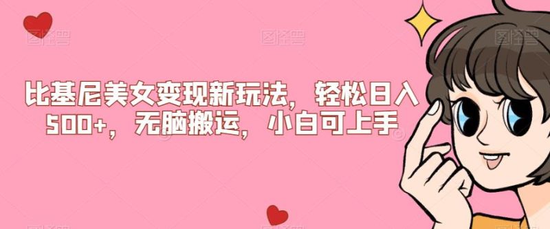 比基尼美女变现新玩法，轻松日入500+，无脑搬运，小白可上手【揭秘】网赚项目-副业赚钱-互联网创业-资源整合圆梦网创